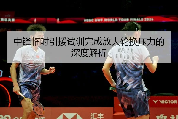 中锋临时引援试训完成放大轮换压力的深度解析
